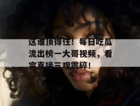 这谁顶得住！每日吃瓜流出榜一大哥视频，看完直接三观震碎！