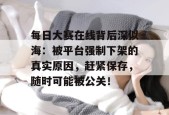 每日大赛在线背后深似海：被平台强制下架的真实原因，赶紧保存，随时可能被公关！