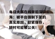 每日大赛在线背后深似海：被平台强制下架的真实原因，赶紧保存，随时可能被公关！