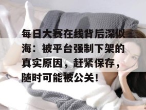 每日大赛在线背后深似海：被平台强制下架的真实原因，赶紧保存，随时可能被公关！