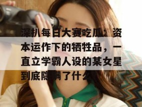 深扒每日大赛吃瓜：资本运作下的牺牲品，一直立学霸人设的某女星到底隐瞒了什么？