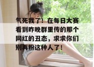 气死我了！在每日大赛看到昨晚群里传的那个网红的丑态，求求你们别再粉这种人了！
