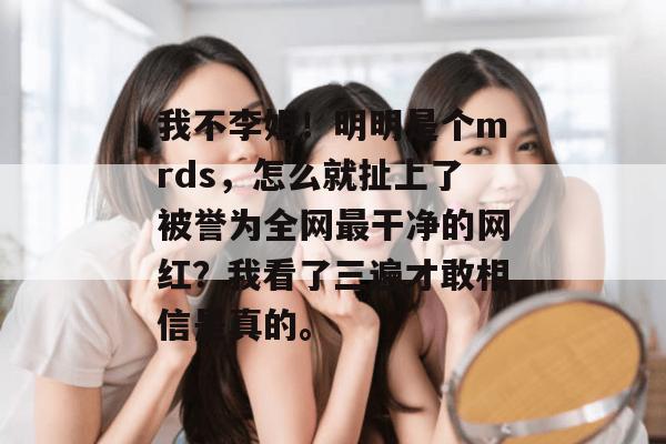 我不李姐!明明是个mrds,怎么就扯上了被誉为全网最干净的网红?我看了三遍才敢相信是真的。 第1张 我不李姐!明明是个mrds,怎么就扯上了被誉为全网最干净的网红?我看了三遍才敢相信是真的。 第1张