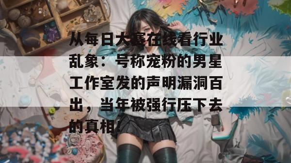 从每日大赛在线看行业乱象:号称宠粉的男星工作室发的声明漏洞百出,当年被强行压下去的真相! 第1张 从每日大赛在线看行业乱象:号称宠粉的男星工作室发的声明漏洞百出,当年被强行压下去的真相! 第1张