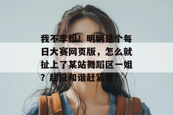 我不李姐!明明是个每日大赛网页版,怎么就扯上了某站舞蹈区一姐?趁没和谐赶紧看! 第1张 我不李姐!明明是个每日大赛网页版,怎么就扯上了某站舞蹈区一姐?趁没和谐赶紧看! 第1张